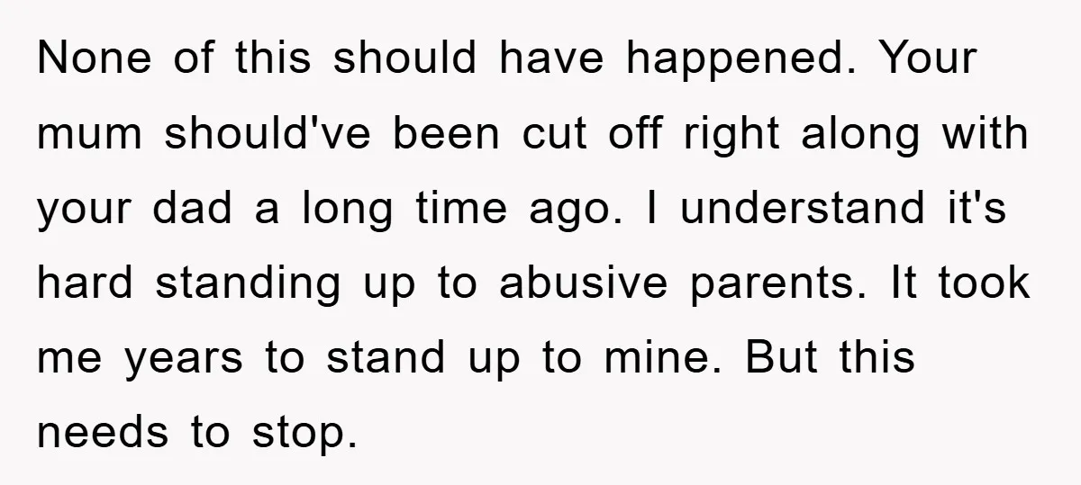 None of this should have happened. Your mum should've been cut off right along with your dad a long time ago. I understand it's hard standing up to abusive parents....