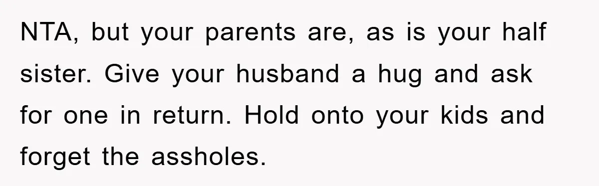 NTA, but your parents are, as is your half sister. Give your husband a hug and ask for one in return. Hold onto your kids and forget the assholes.