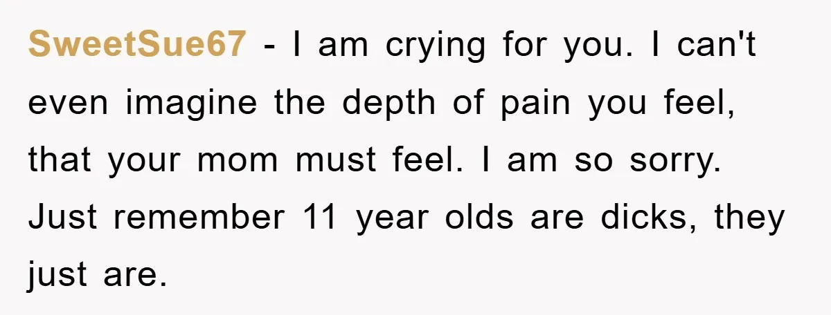 SweetSue67 − I am crying for you. I can't even imagine the depth of pain you feel, that your mom must feel. I am so sorry. Just remember 11 year...