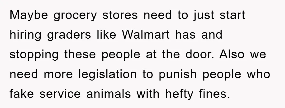Maybe grocery stores need to just start hiring graders like Walmart has and stopping these people at the door. Also we need more legislation to punish people who fake service...