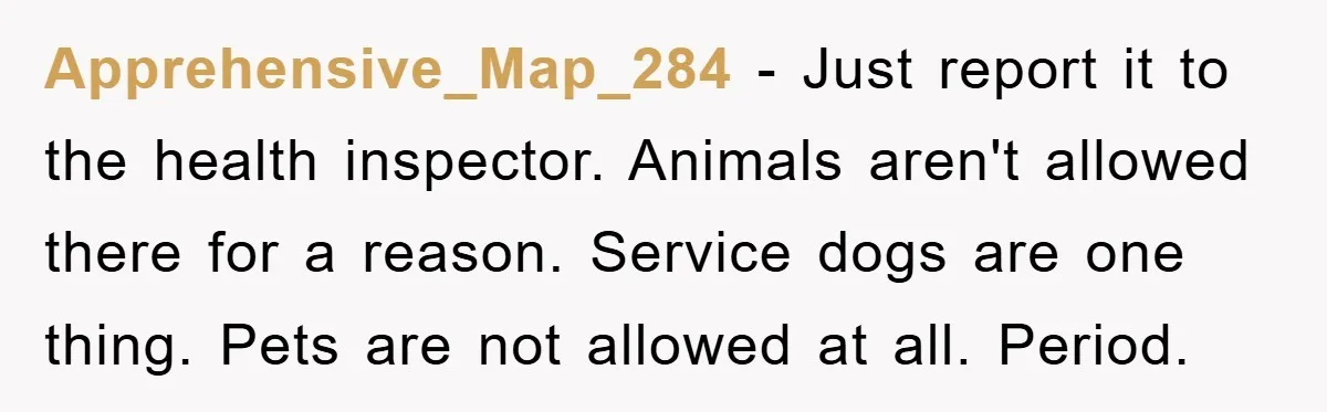Apprehensive_Map_284 - Just report it to the health inspector. Animals aren't allowed there for a reason. Service dogs are one thing. Pets are not allowed at all. Period.