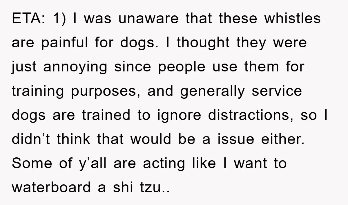 ETA: 1) I was unaware that these whistles are painful for dogs. I thought they were just annoying since people use them for training purposes, and generally service dogs are...