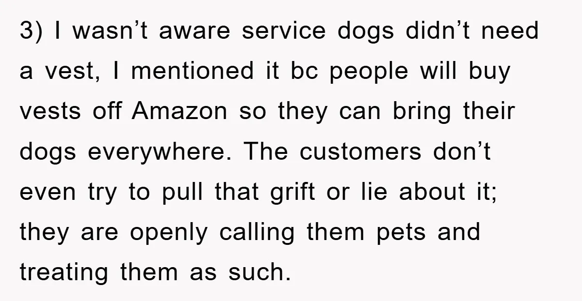3) I wasn’t aware service dogs didn’t need a vest, I mentioned it bc people will buy vests off Amazon so they can bring their dogs everywhere. The customers don’t...