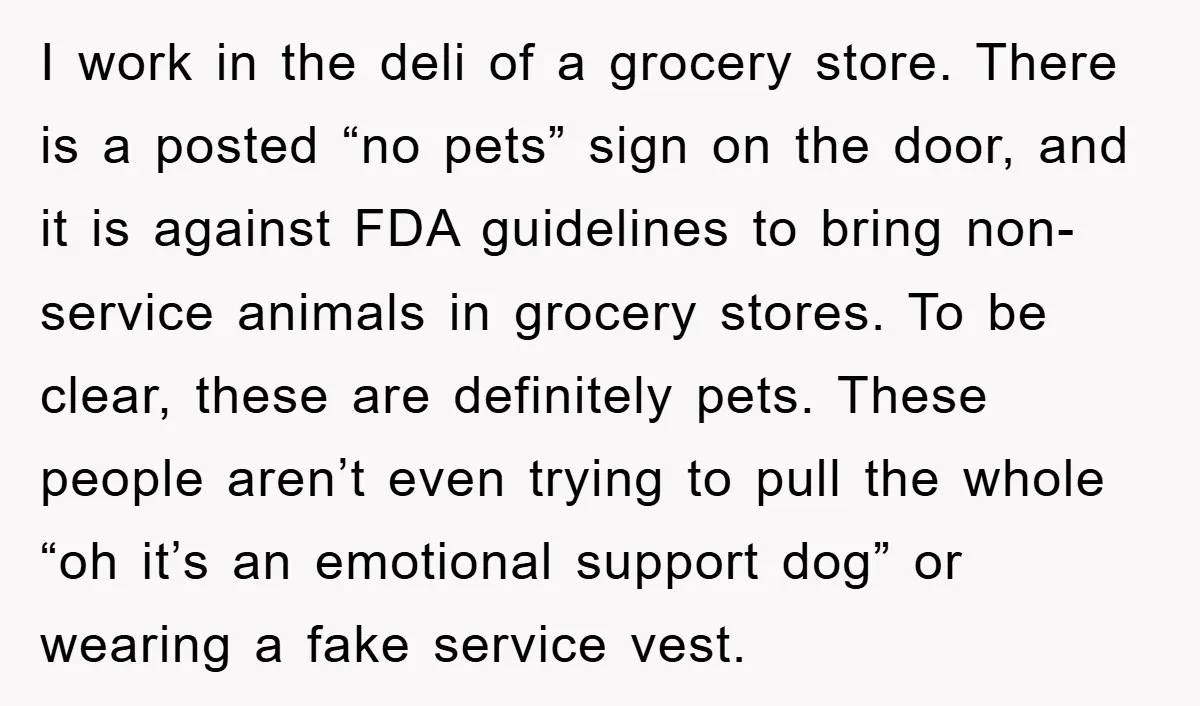 I work in the deli of a grocery store. There is a posted “no pets” sign on the door, and it is against FDA guidelines to bring non-service animals in...