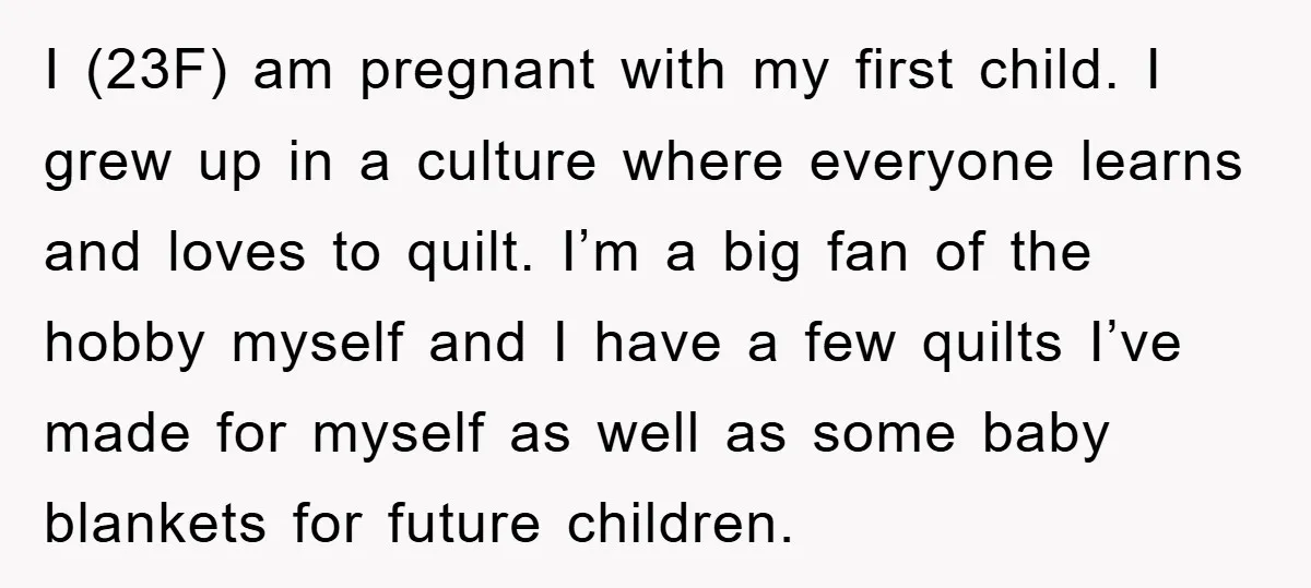 I (23F) am pregnant with my first child. I grew up in a culture where everyone learns and loves to quilt. I’m a big fan of the hobby myself and...