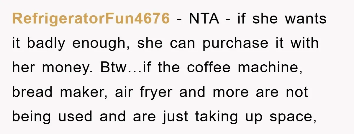 RefrigeratorFun4676 − NTA - if she wants it badly enough, she can purchase it with her money. Btw…if the coffee machine, bread maker, air fryer and more are not being...