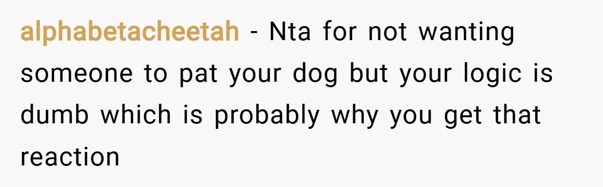 alphabetacheetah − Nta for not wanting someone to pat your dog but your logic is dumb which is probably why you get that reaction