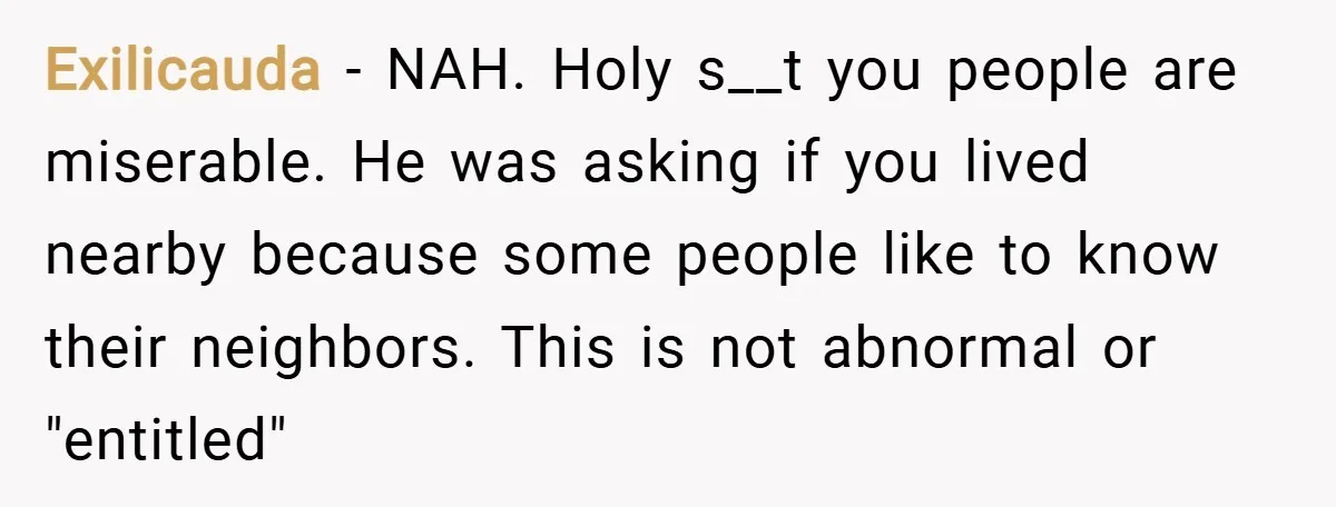Exilicauda − NAH. Holy s__t you people are miserable. He was asking if you lived nearby because some people like to know their neighbors. This is not abnormal or "entitled"