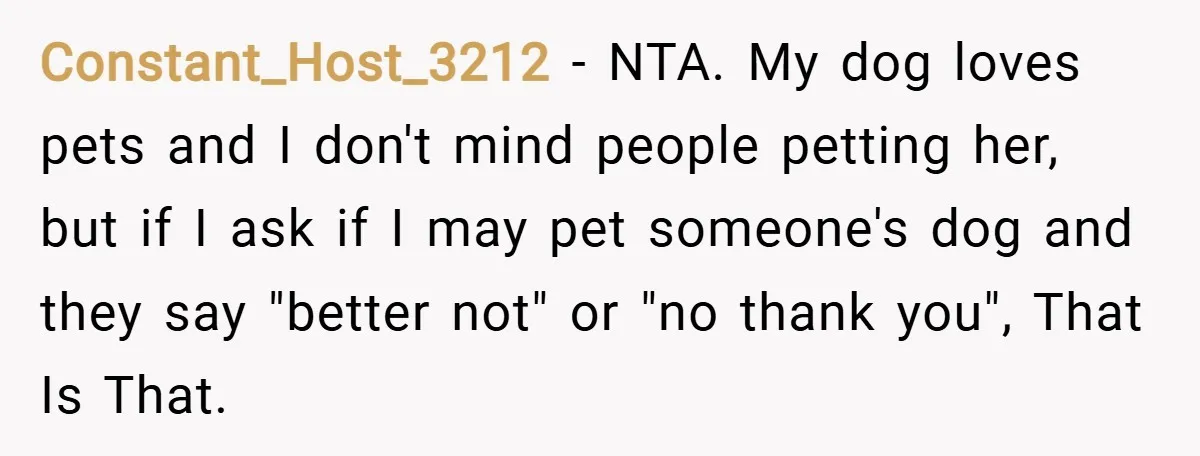 Constant_Host_3212 − NTA. My dog loves pets and I don't mind people petting her, but if I ask if I may pet someone's dog and they say "better not" or...