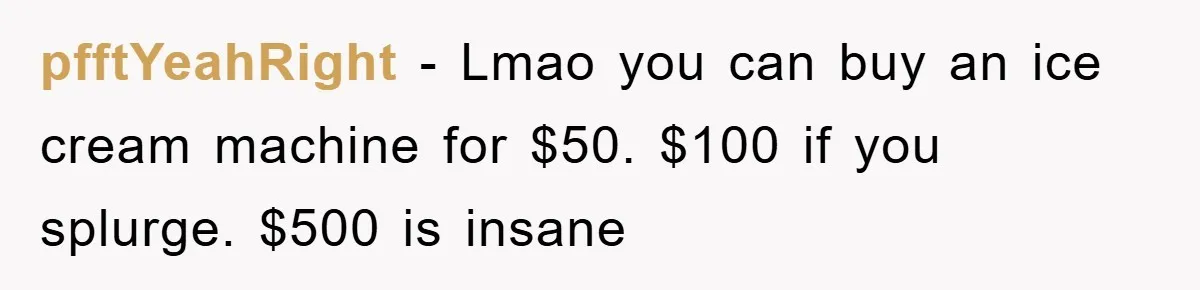 pfftYeahRight − Lmao you can buy an ice cream machine for $50. $100 if you splurge. $500 is insane