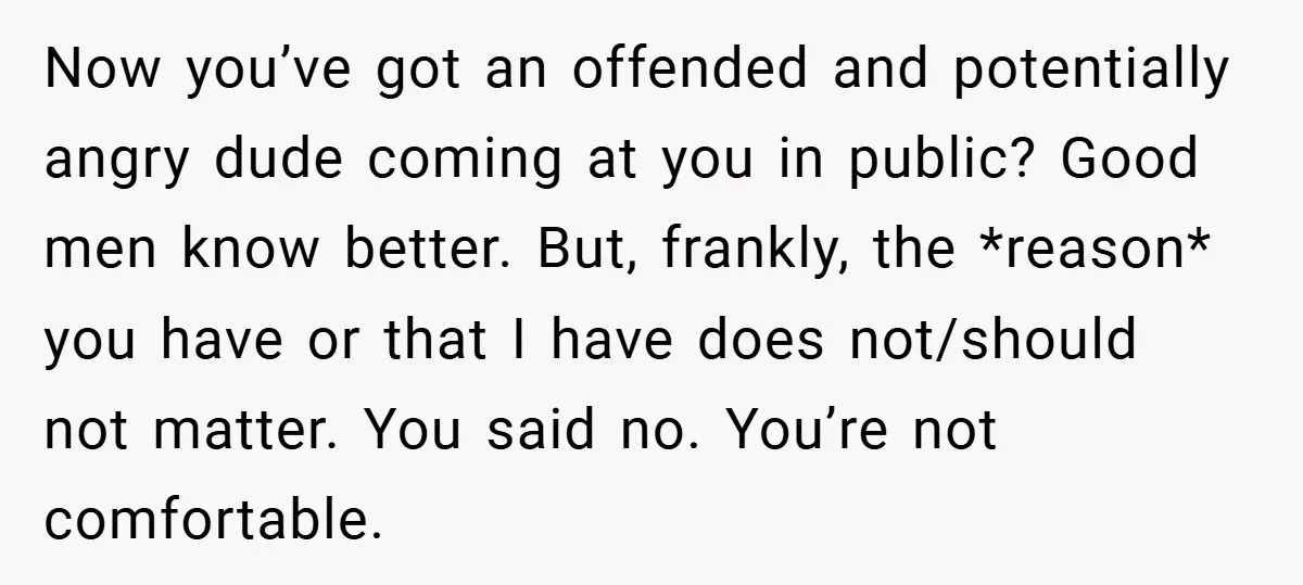 Now you’ve got an offended and potentially angry dude coming at you in public? Good men know better. But, frankly, the *reason* you have or that I have does not/should...
