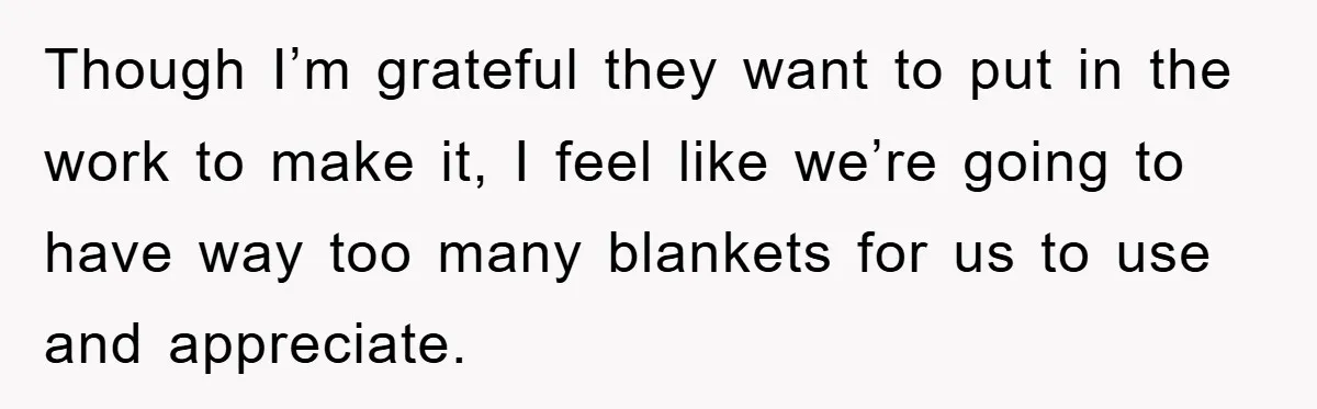 Though I’m grateful they want to put in the work to make it, I feel like we’re going to have way too many blankets for us to use and appreciate.
