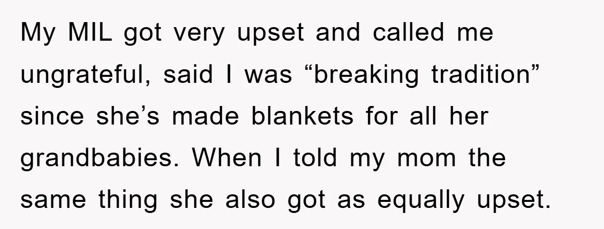 My MIL got very upset and called me ungrateful, said I was “breaking tradition” since she’s made blankets for all her grandbabies. When I told my mom the same thing...