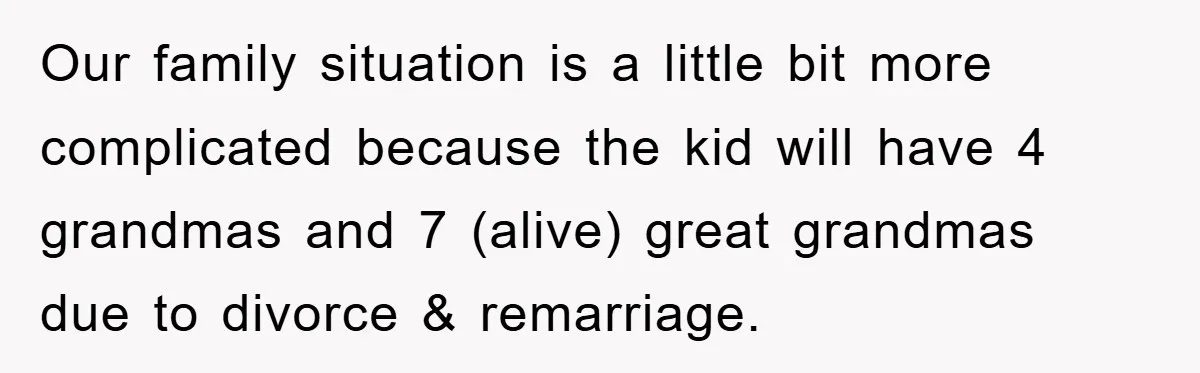 Our family situation is a little bit more complicated because the kid will have 4 grandmas and 7 (alive) great grandmas due to divorce & remarriage.