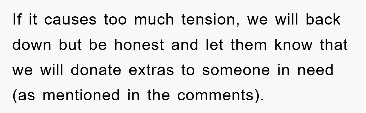 If it causes too much tension, we will back down but be honest and let them know that we will donate extras to someone in need (as mentioned in the...