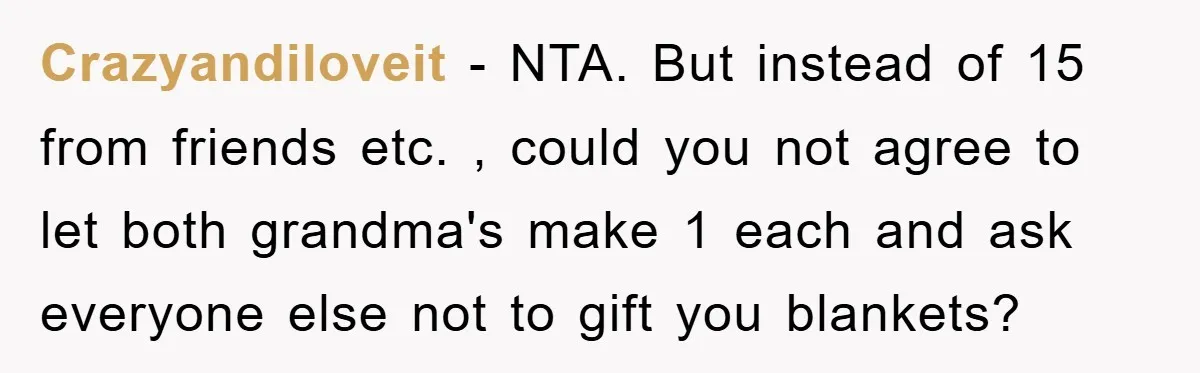 Crazyandiloveit − NTA. But instead of 15 from friends etc. , could you not agree to let both grandma's make 1 each and ask everyone else not to gift you...