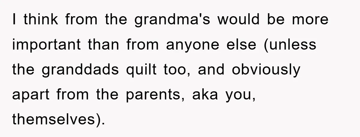 I think from the grandma's would be more important than from anyone else (unless the granddads quilt too, and obviously apart from the parents, aka you, themselves).