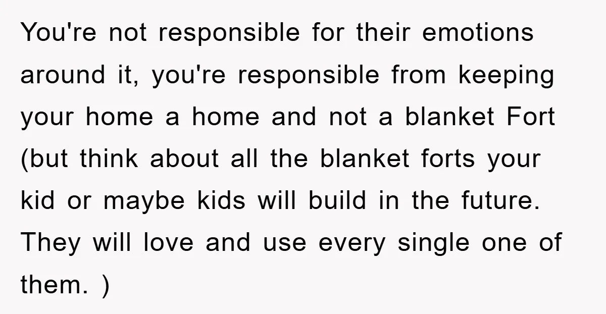 You're not responsible for their emotions around it, you're responsible from keeping your home a home and not a blanket Fort (but think about all the blanket forts your kid...