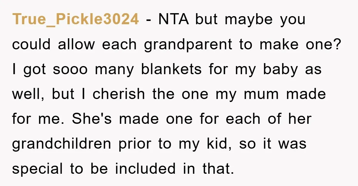 True_Pickle3024 − NTA but maybe you could allow each grandparent to make one? I got sooo many blankets for my baby as well, but I cherish the one my mum...