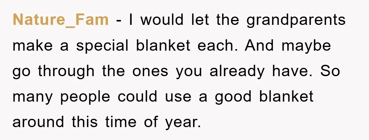 Nature_Fam − I would let the grandparents make a special blanket each. And maybe go through the ones you already have. So many people could use a good blanket around...