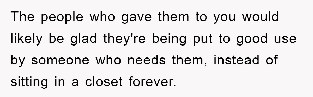 The people who gave them to you would likely be glad they're being put to good use by someone who needs them, instead of sitting in a closet forever.