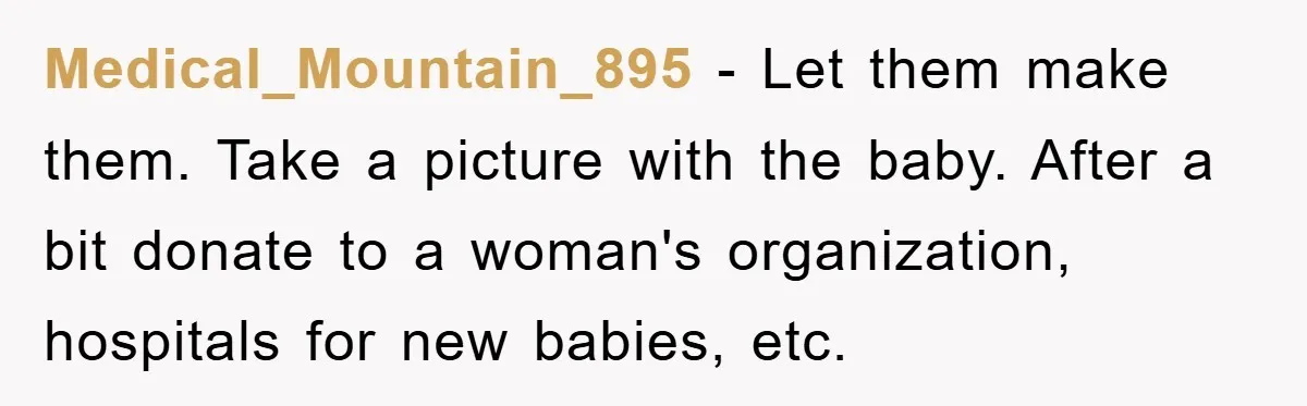Medical_Mountain_895 − Let them make them. Take a picture with the baby. After a bit donate to a woman's organization, hospitals for new babies, etc.