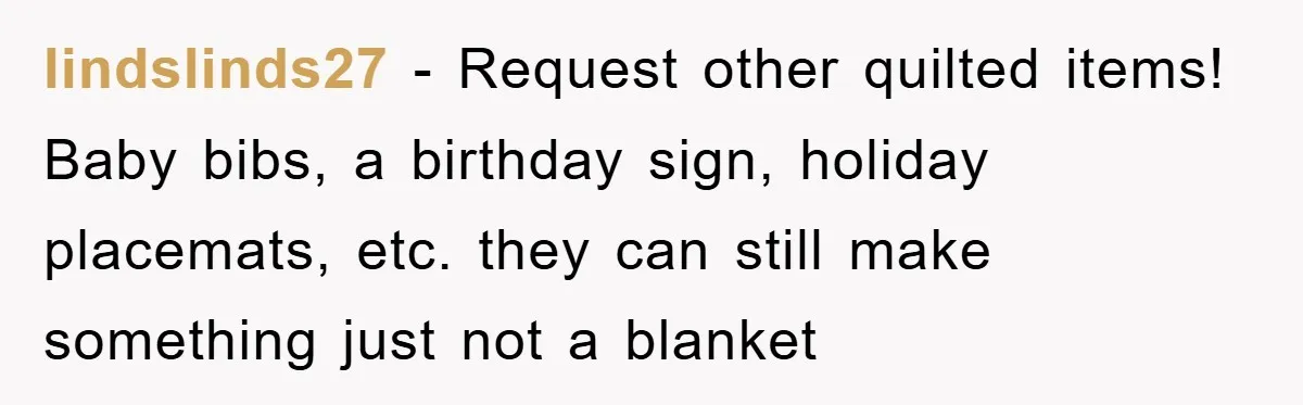 lindslinds27 − Request other quilted items! Baby bibs, a birthday sign, holiday placemats, etc. they can still make something just not a blanket