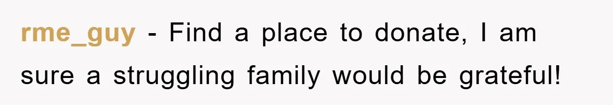 rme_guy − Find a place to donate, I am sure a struggling family would be grateful!