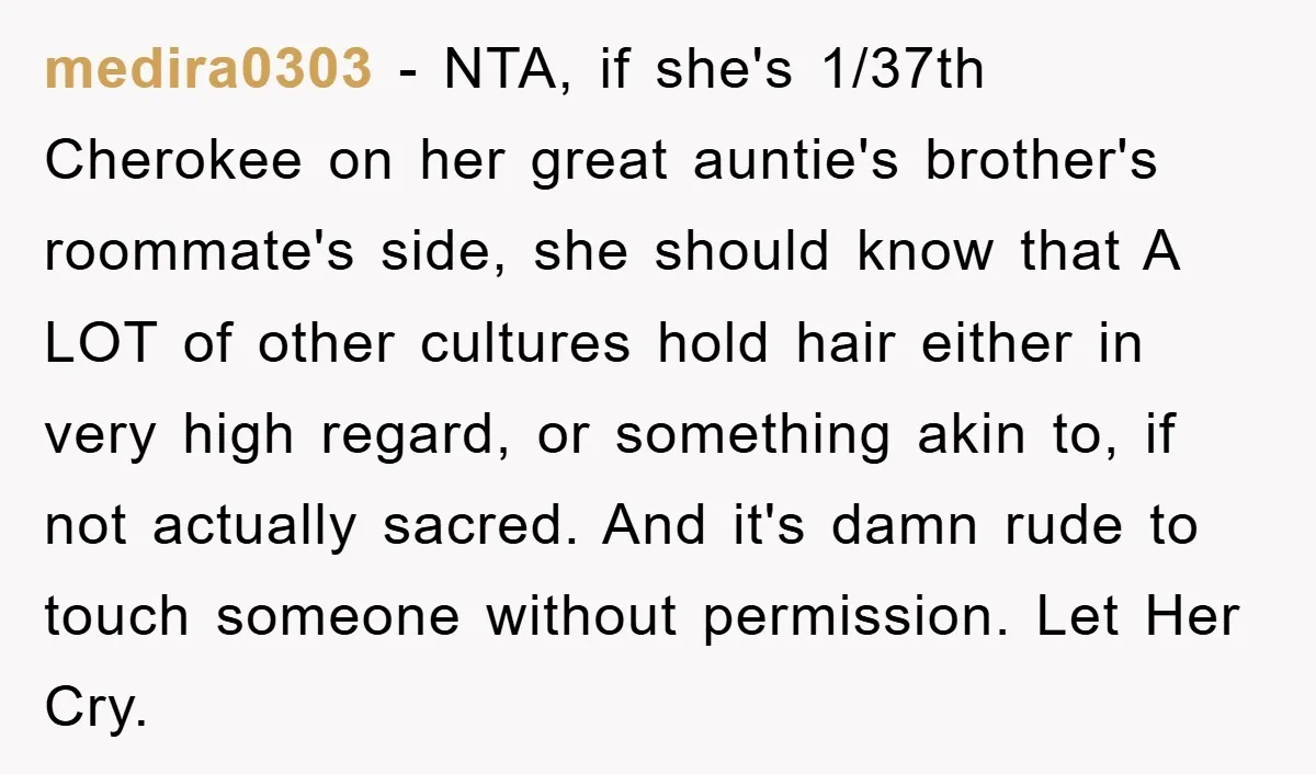medira0303 - NTA, if she's 1/37th Cherokee on her great auntie's brother's roommate's side, she should know that A LOT of other cultures hold hair either in very high regard,...