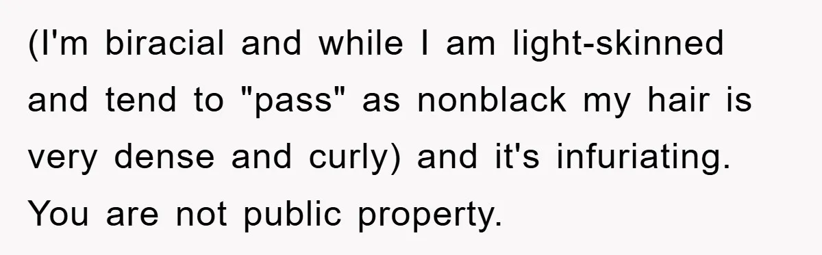 (I'm biracial and while I am light-skinned and tend to "pass" as nonblack my hair is very dense and curly) and it's infuriating. You are not public property.