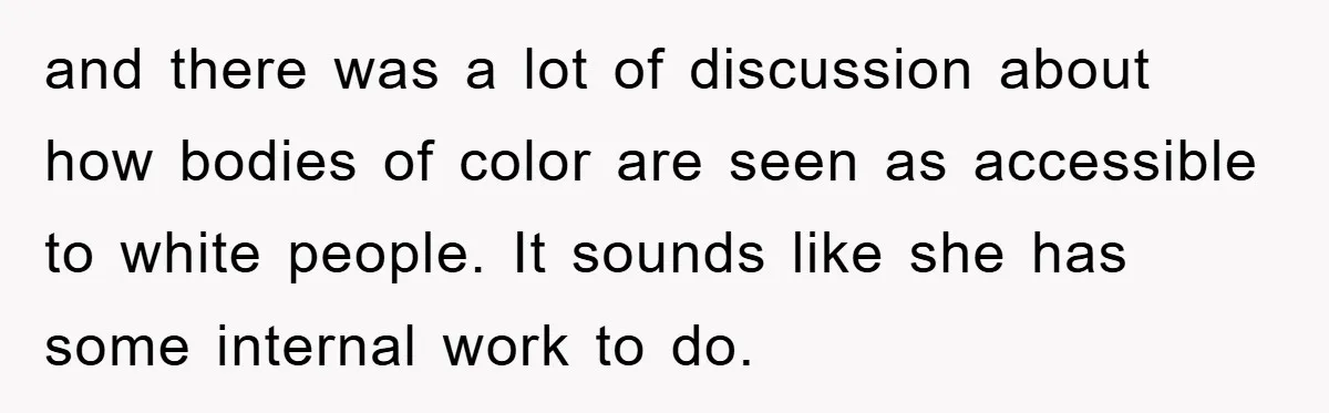and there was a lot of discussion about how bodies of color are seen as accessible to white people. It sounds like she has some internal work to do.