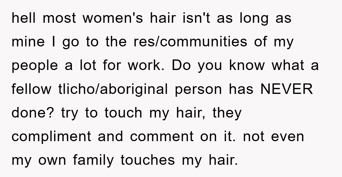 hell most women's hair isn't as long as mine I go to the res/communities of my people a lot for work. Do you know what a fellow tlicho/aboriginal person has...