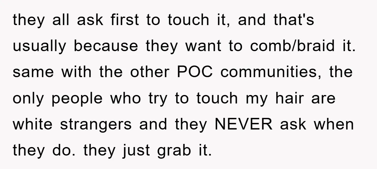 they all ask first to touch it, and that's usually because they want to comb/braid it. same with the other POC communities, the only people who try to touch my...