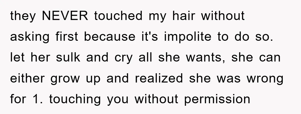 they NEVER touched my hair without asking first because it's impolite to do so. let her sulk and cry all she wants, she can either grow up and realized she...