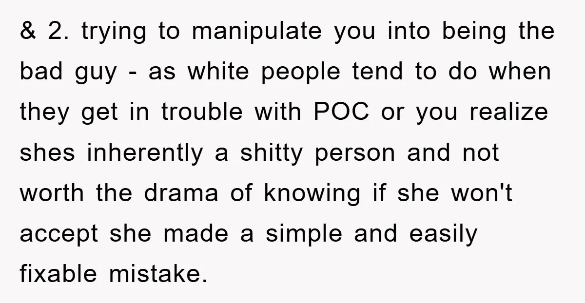 & 2. trying to manipulate you into being the bad guy - as white people tend to do when they get in trouble with POC or you realize shes inherently...