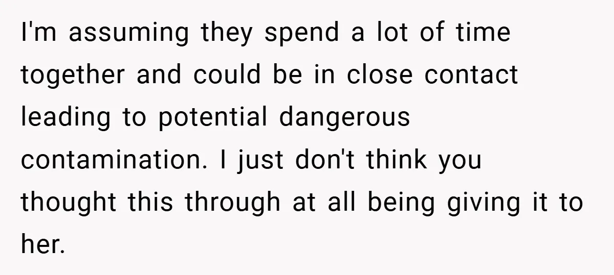 I'm assuming they spend a lot of time together and could be in close contact leading to potential dangerous contamination. I just don't think you thought this through at all...