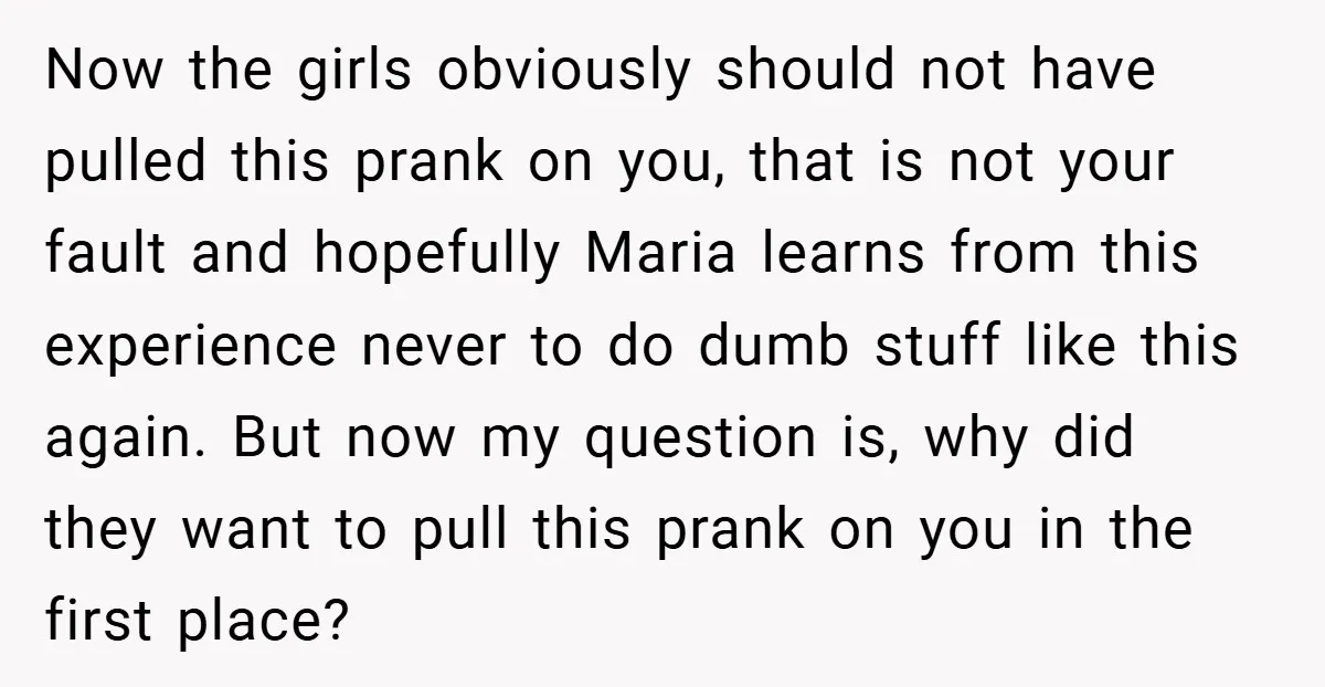 Now the girls obviously should not have pulled this prank on you, that is not your fault and hopefully Maria learns from this experience never to do dumb stuff like...