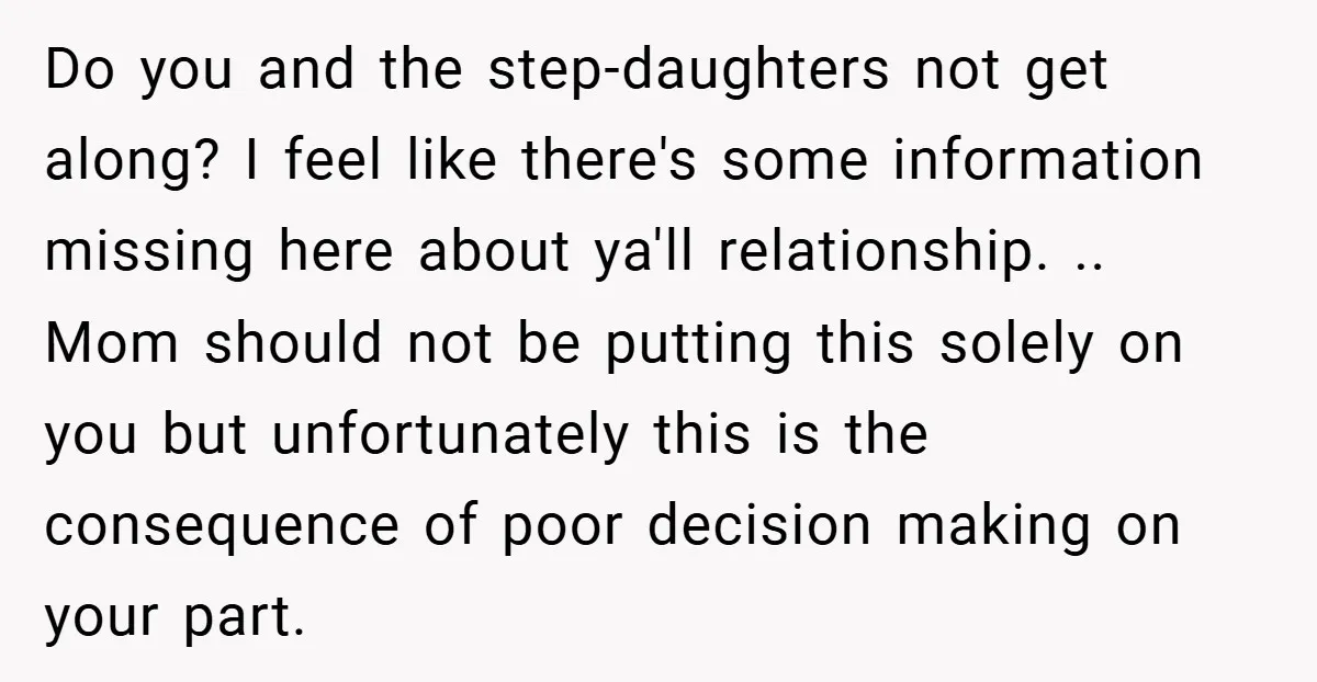 Do you and the step-daughters not get along? I feel like there's some information missing here about ya'll relationship. .. Mom should not be putting this solely on you but...
