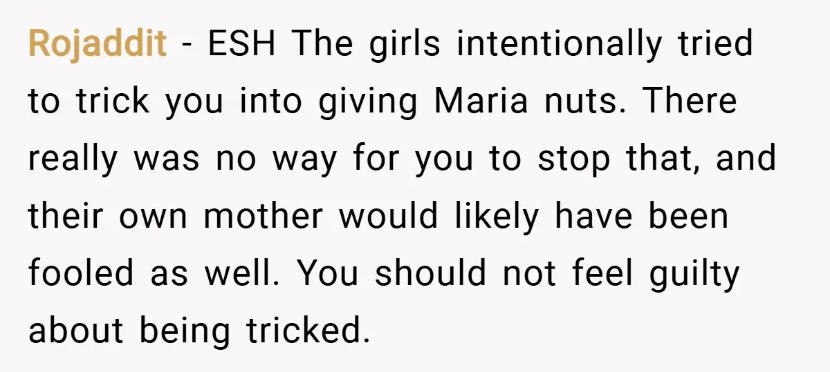 Rojaddit − ESH The girls intentionally tried to trick you into giving Maria nuts. There really was no way for you to stop that, and their own mother would likely...