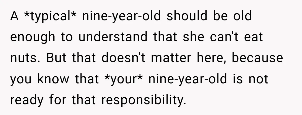 A *typical* nine-year-old should be old enough to understand that she can't eat nuts. But that doesn't matter here, because you know that *your* nine-year-old is not ready for that...