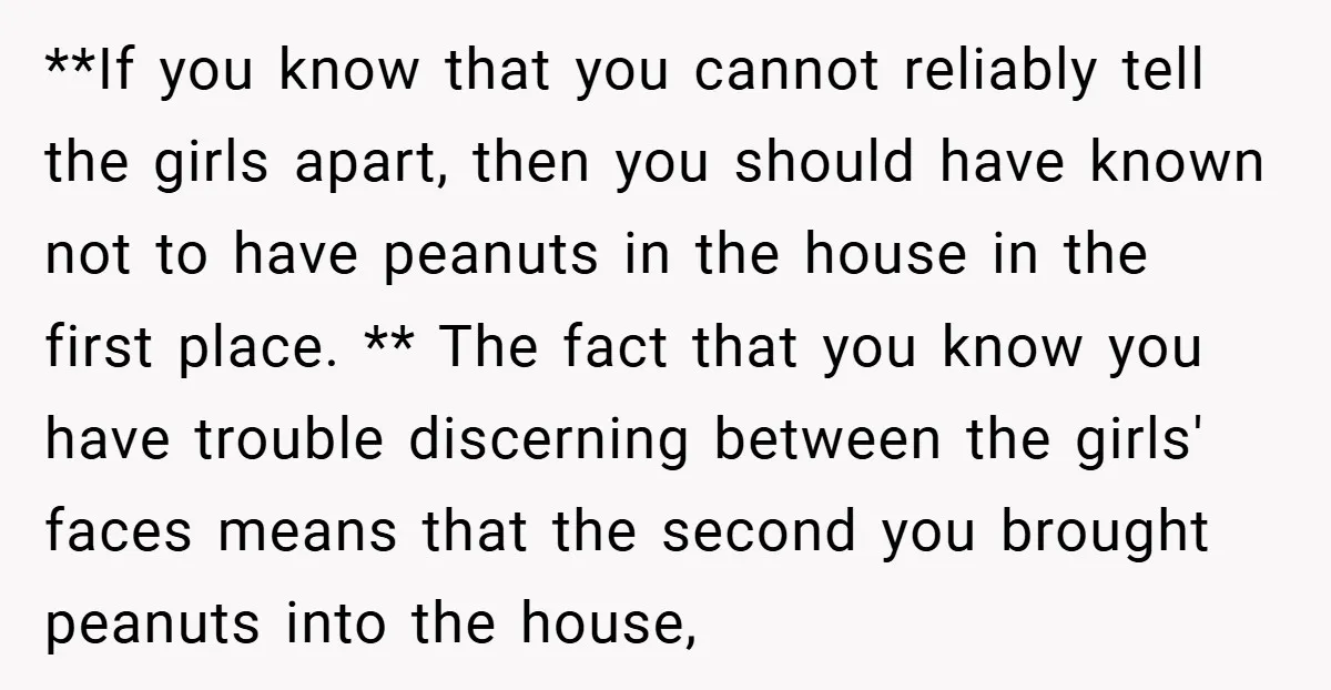 **If you know that you cannot reliably tell the girls apart, then you should have known not to have peanuts in the house in the first place. ** The fact...
