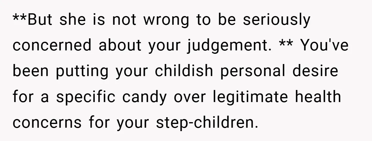 **But she is not wrong to be seriously concerned about your judgement. ** You've been putting your childish personal desire for a specific candy over legitimate health concerns for your...
