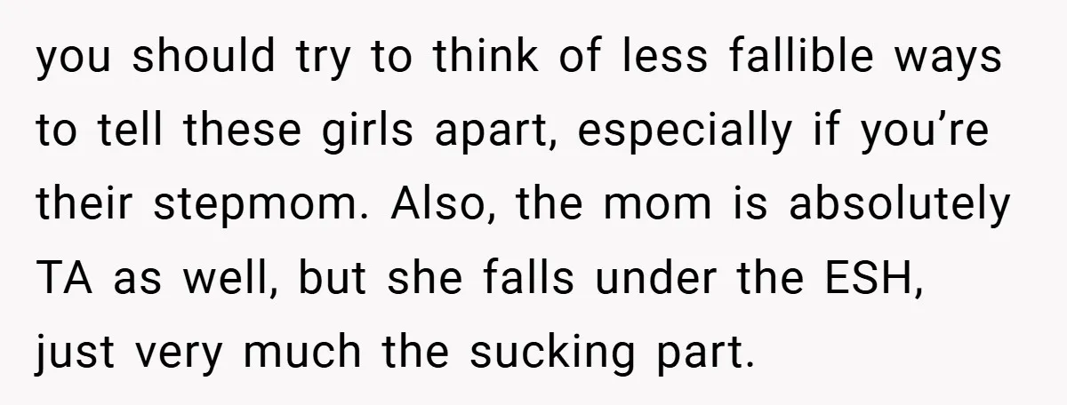 you should try to think of less fallible ways to tell these girls apart, especially if you’re their stepmom. Also, the mom is absolutely TA as well, but she falls...