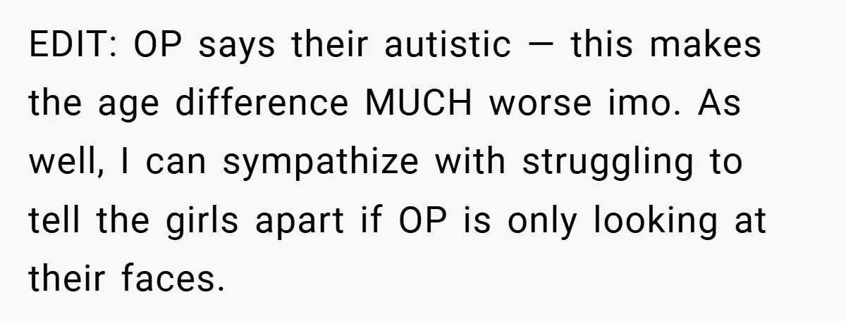 EDIT: OP says their autistic — this makes the age difference MUCH worse imo. As well, I can sympathize with struggling to tell the girls apart if OP is only...