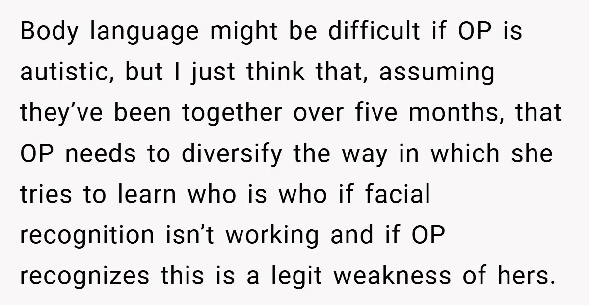 Body language might be difficult if OP is autistic, but I just think that, assuming they’ve been together over five months, that OP needs to diversify the way in which...