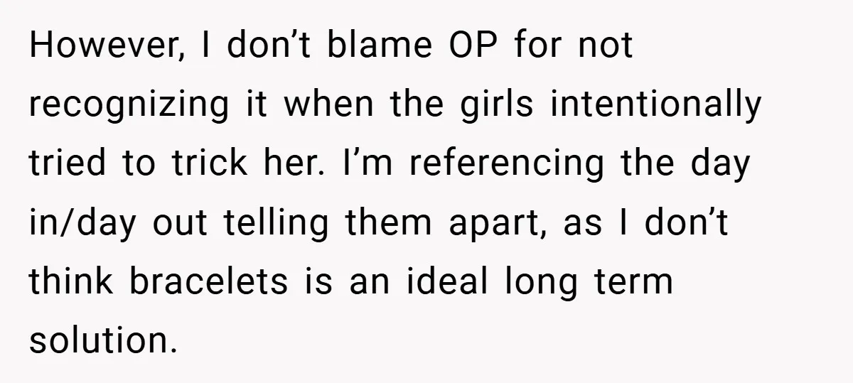 However, I don’t blame OP for not recognizing it when the girls intentionally tried to trick her. I’m referencing the day in/day out telling them apart, as I don’t think...