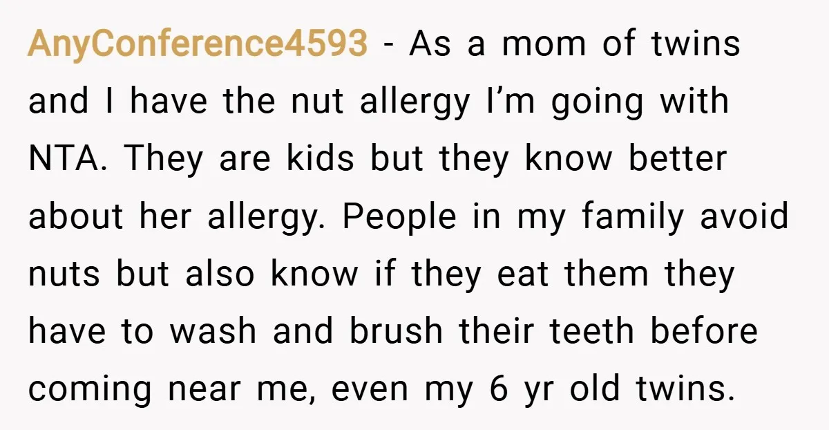 AnyConference4593 − As a mom of twins and I have the nut allergy I’m going with NTA. They are kids but they know better about her allergy. People in my...