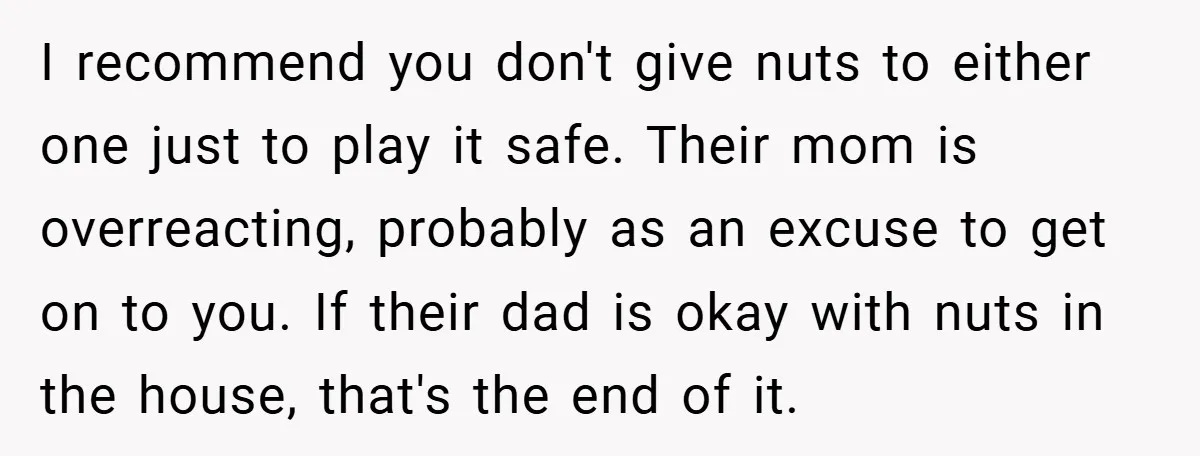 I recommend you don't give nuts to either one just to play it safe. Their mom is overreacting, probably as an excuse to get on to you. If their dad...