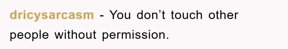 dricysarcasm - You don’t touch other people without permission.