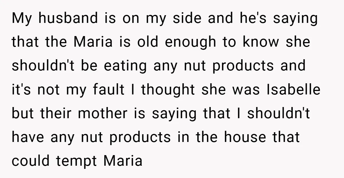 My husband is on my side and he's saying that the Maria is old enough to know she shouldn't be eating any nut products and it's not my fault I...